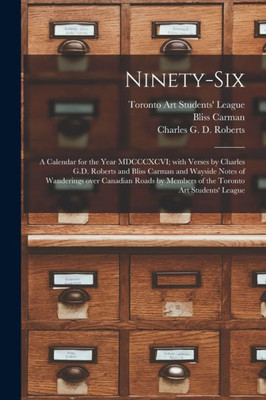 Ninety-six [microform]: a Calendar for the Year MDCCCXCVI; With Verses by Charles G.D. Roberts and Bliss Carman and Wayside Notes of Wanderings Over ... Members of the Toronto Art Students' League