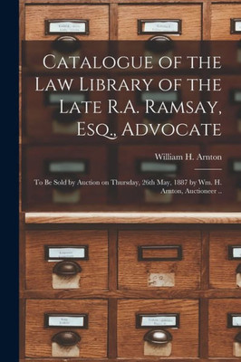 Catalogue of the Law Library of the Late R.A. Ramsay, Esq., Advocate [microform]: to Be Sold by Auction on Thursday, 26th May, 1887 by Wm. H. Arnton, Auctioneer ..