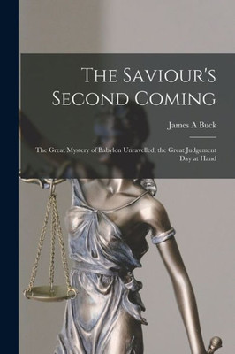 The Saviour's Second Coming [microform]: the Great Mystery of Babylon Unravelled, the Great Judgement Day at Hand