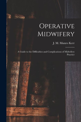 Operative Midwifery [microform]: a Guide to the Difficulties and Complications of Midwifery Practice