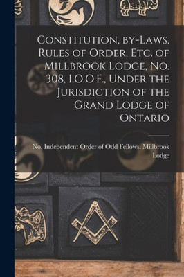 Constitution, By-laws, Rules of Order, Etc. of Millbrook Lodge, No. 308, I.O.O.F., Under the Jurisdiction of the Grand Lodge of Ontario [microform]
