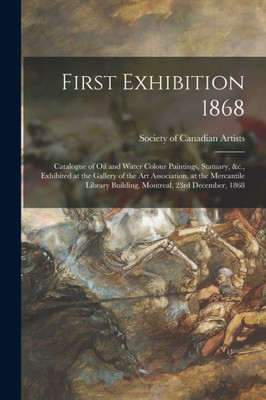 First Exhibition 1868 [microform]: Catalogue of Oil and Water Colour Paintings, Statuary, &c., Exhibited at the Gallery of the Art Association, at the ... Building, Montreal, 23rd December, 1868