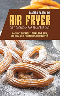 Air Fryer Oven Cookbook for Beginners 2021: Amazingly Easy Recipes to Fry, Bake, Grill, and Roast with Your Nuwave Air Fryer Oven - 9781801796576