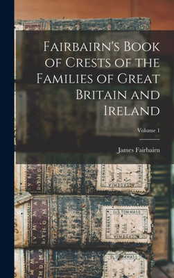 Fairbairn's Book of Crests of the Families of Great Britain and Ireland; Volume 1