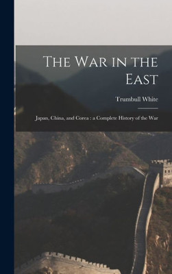 The war in the East: Japan, China, and Corea: a Complete History of the War