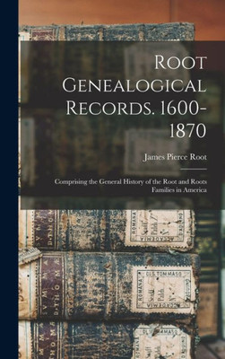 Root Genealogical Records. 1600-1870: Comprising the General History of the Root and Roots Families in America