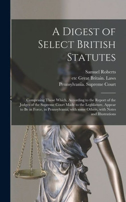 A Digest of Select British Statutes: Comprising Those Which, According to the Report of the Judges of the Supreme Court Made to the Legislature, ... Some Others, With Notes and Illustrations