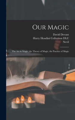 Our Magic: The Art in Magic, the Theory of Magic, the Practice of Magic