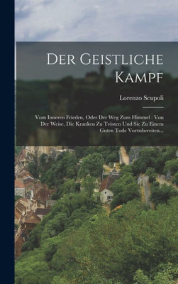 Der Geistliche Kampf: Vom Inneren Frieden, Oder Der Weg Zum Himmel: Von Der Weise, Die Kranken Zu Tr÷sten Und Sie Zu Einem Guten Tode Vorzubereiten... (German Edition)