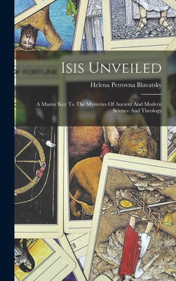 Isis Unveiled: A Master Key To The Mysteries Of Ancient And Modern Science And Theology