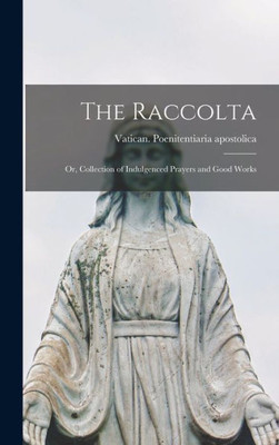 The Raccolta: Or, Collection of Indulgenced Prayers and Good Works