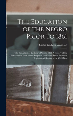 The Education of the Negro Prior to 1861: The Education of the Negro Prior to 1861 A History of the Education of the Colored People of the United States from the Beginning of Slavery to the Civil War