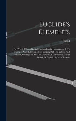 Euclide's Elements: The Whole Fifteen Books Compendiously Demonstrated. To Which Is Added Archimedes Theorems Of The Sphere And Cylinder, Investigated ... Never Before In English. By Isaac Barrow