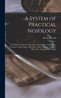 A System of Practical Nosology: To Which Is Prefixed, a Synopsis of the Systems of Sauvages, Linnµus, Vogel, Sagar, Macbride, Cullen, Darwin, Crichton, Pinel, Parr, Swediaur and Young (Latin Edition)