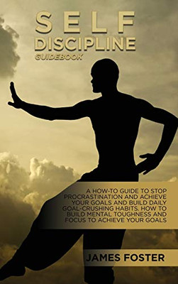 Self-Discipline Guidebook: A How-To Guide To Stop Procrastination And Achieve Your Goals And Build Daily Goal-Crushing Habits. How To Build Mental Toughness And Focus To Achieve Your Goals - Hardcover