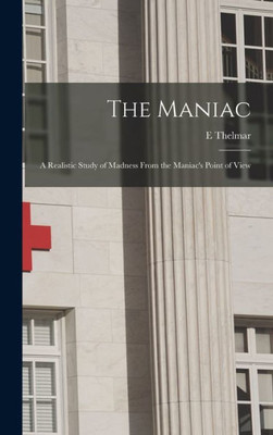 The Maniac; a Realistic Study of Madness From the Maniac's Point of View