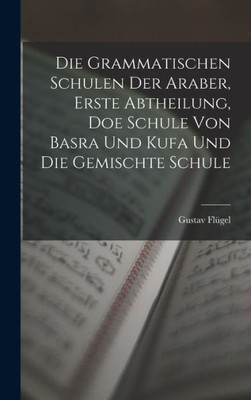Die grammatischen Schulen der Araber, Erste Abtheilung, doe Schule von Basra und Kufa und die gemischte Schule (German Edition)