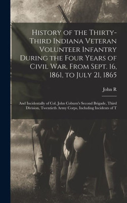 History of the Thirty-Third Indiana Veteran Volunteer Infantry During the Four Years of Civil war, From Sept. 16, 1861, to July 21, 1865; and ... Army Corps, Including Incidents of T