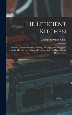 The Efficient Kitchen: Definite Directions for the Planning, Arranging and Equipping of the Modern Labor-Saving Kitchen. a Practical Book Forthe Home-Maker