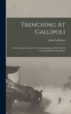 Trenching At Gallipoli: The Personal Narrative Of A Newfoundlander With The Ill-fated Dardanelles Expedition