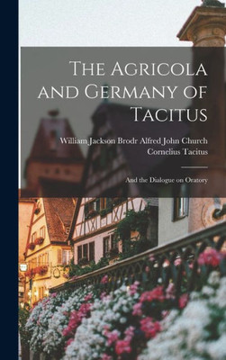 The Agricola and Germany of Tacitus: And the Dialogue on Oratory