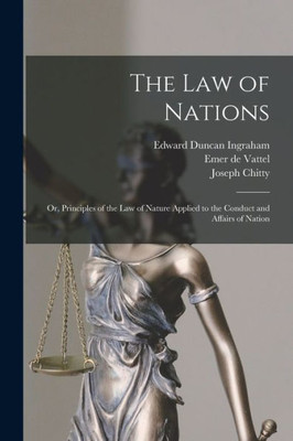 The law of Nations; or, Principles of the law of Nature Applied to the Conduct and Affairs of Nation