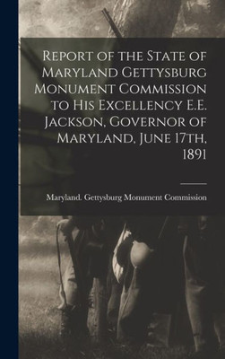 Report of the State of Maryland Gettysburg Monument Commission to His Excellency E.E. Jackson, Governor of Maryland, June 17th, 1891
