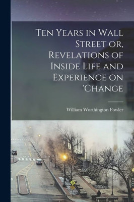 Ten Years in Wall Street or, Revelations of Inside Life and Experience on 'change