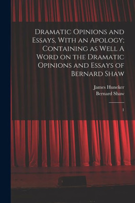 Dramatic Opinions and Essays, With an Apology; Containing as Well A Word on the Dramatic Opinions and Essays of Bernard Shaw: 1