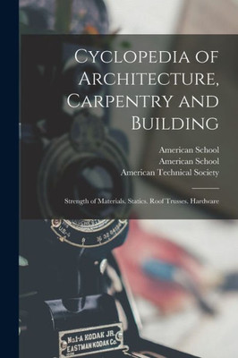 Cyclopedia of Architecture, Carpentry and Building: Strength of Materials. Statics. Roof Trusses. Hardware