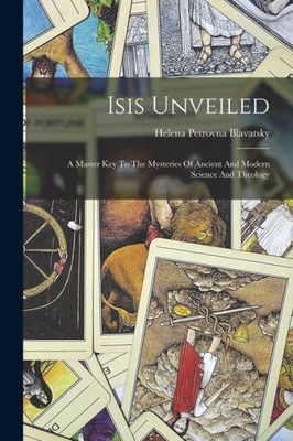 Isis Unveiled: A Master Key To The Mysteries Of Ancient And Modern Science And Theology