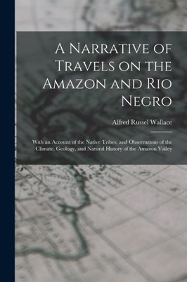 A Narrative of Travels on the Amazon and Rio Negro: With an Account of the Native Tribes, and Observations of the Climate, Geology, and Natural History of the Amazon Valley