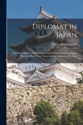 Diplomat in Japan: The Inner History of the Critical Years in the Evolution of Japan When the Ports Were Opened & the Monarchy Restored