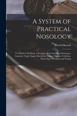 A System of Practical Nosology: To Which Is Prefixed, a Synopsis of the Systems of Sauvages, Linnµus, Vogel, Sagar, Macbride, Cullen, Darwin, Crichton, Pinel, Parr, Swediaur and Young (Latin Edition)