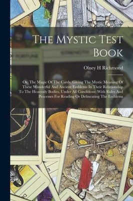 The Mystic Test Book; Or, The Magic Of The Cards. Giving The Mystic Meaning Of These Wonderful And Ancient Emblems In Their Relationship To The ... For Reading Or Delineating The Emblems