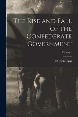 The Rise and Fall of the Confederate Government; Volume 1