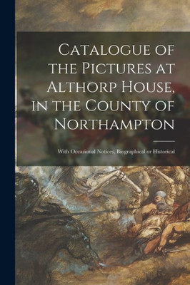 Catalogue of the Pictures at Althorp House, in the County of Northampton: With Occasional Notices, Biographical or Historical