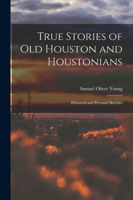 True Stories of old Houston and Houstonians; Historical and Personal Sketches