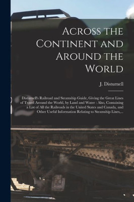 Across the Continent and Around the World [microform]: Disturnell's Railroad and Steamship Guide, Giving the Great Lines of Travel Around the World, ... in the United States and Canada, And...