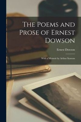 The Poems and Prose of Ernest Dowson: With a memoir by Arthur Symons