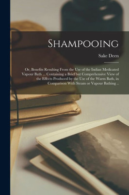 Shampooing; or, Benefits Resulting From the Use of the Indian Medicated Vapour Bath ... Containing a Brief but Comprehensive View of the Effects ... in Comparison With Steam or Vapour Bathing ..