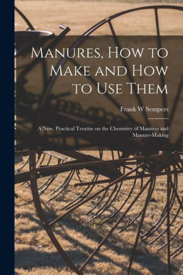 Manures, How to Make and How to Use Them [microform]: a New, Practical Treatise on the Chemistry of Manures and Manure-making