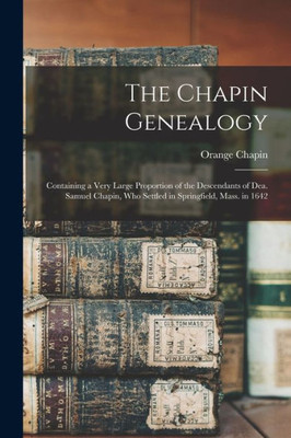The Chapin Genealogy: Containing a Very Large Proportion of the Descendants of Dea. Samuel Chapin, who Settled in Springfield, Mass. in 1642