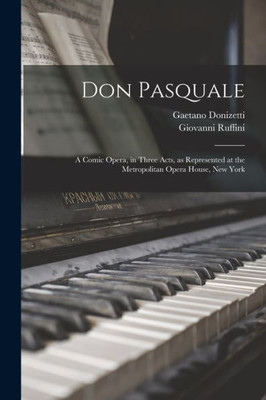 Don Pasquale; a Comic Opera, in Three Acts, as Represented at the Metropolitan Opera House, New York