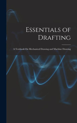 Essentials of Drafting: A Textbook On Mechanical Drawing and Machine Drawing
