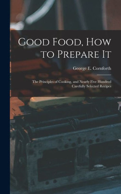 Good Food, How to Prepare It: The Principles of Cooking, and Nearly Five Hundred Carefully Selected Recipes