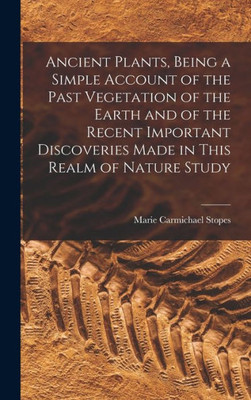 Ancient Plants, Being a Simple Account of the Past Vegetation of the Earth and of the Recent Important Discoveries Made in This Realm of Nature Study