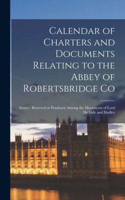 Calendar of Charters and Documents Relating to the Abbey of Robertsbridge Co: Sussex: Reserved at Penshurst Among the Muniments of Lord De Lisle and Dudley