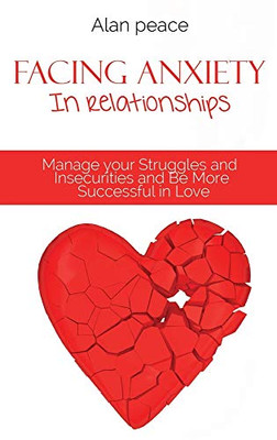 Facing Anxiety In Relationships: Manage your Struggles and Insecurities and Be More Successful in Love - Hardcover