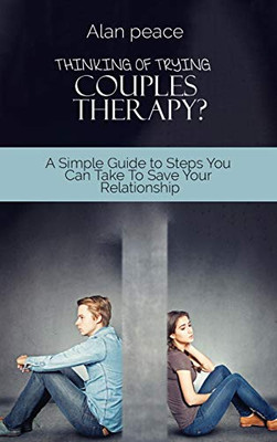 Thinking of Trying Couples Therapy?: A Simple Guide to Steps You Can Take To Save Your Relationship - Hardcover